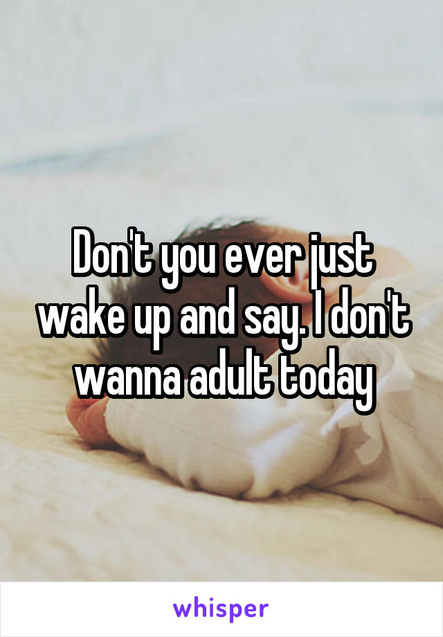 Don't you ever just wake up and say. I don't wanna adult today