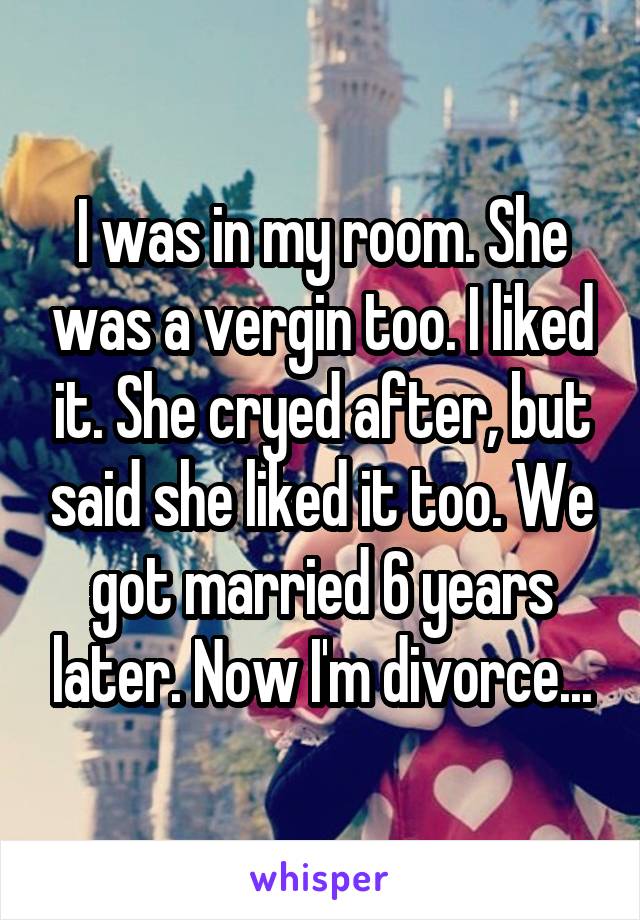 I was in my room. She was a vergin too. I liked it. She cryed after, but said she liked it too. We got married 6 years later. Now I'm divorce...