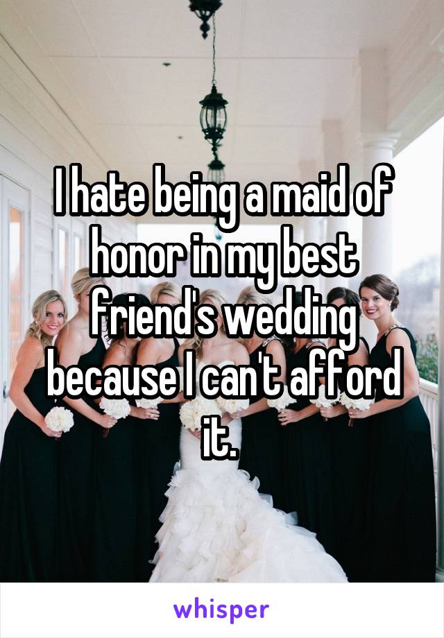 I hate being a maid of honor in my best friend's wedding because I can't afford it. 