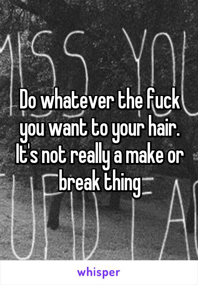 Do whatever the fuck you want to your hair. It's not really a make or break thing