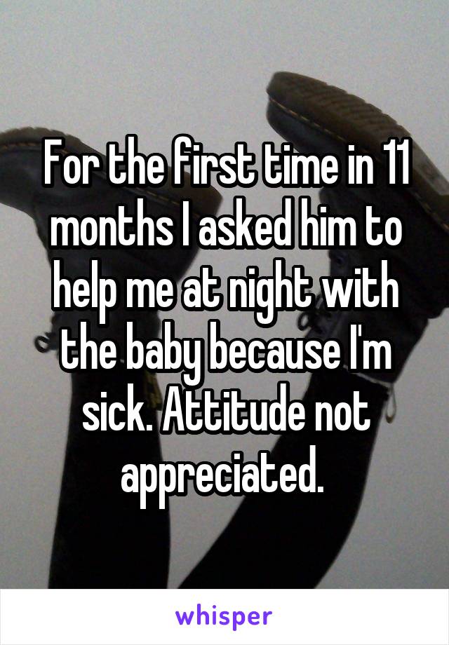 For the first time in 11 months I asked him to help me at night with the baby because I'm sick. Attitude not appreciated. 