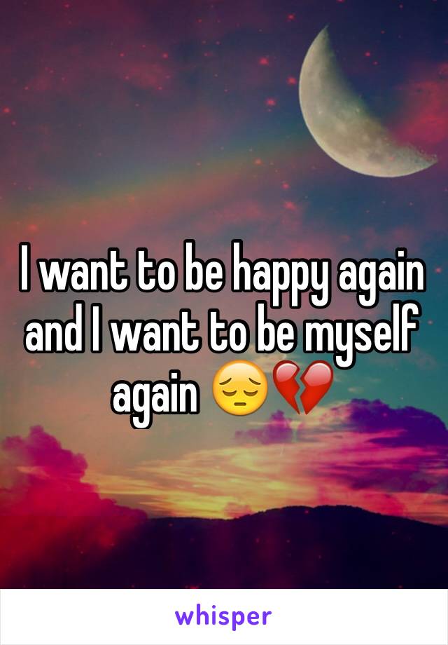 I want to be happy again and I want to be myself again 😔💔