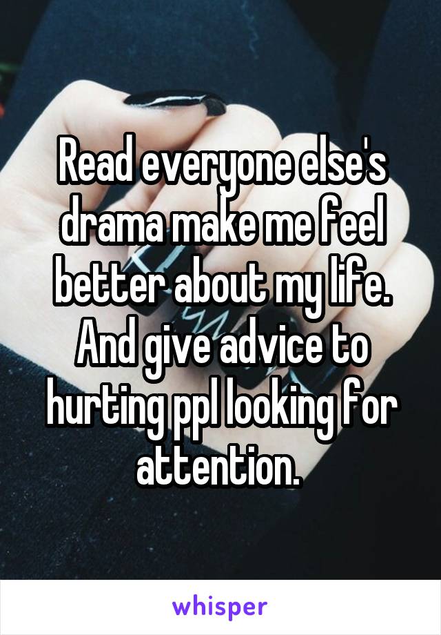 Read everyone else's drama make me feel better about my life. And give advice to hurting ppl looking for attention. 