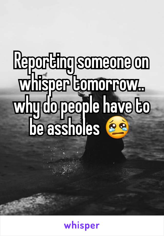 Reporting someone on whisper tomorrow.. why do people have to be assholes 😢 