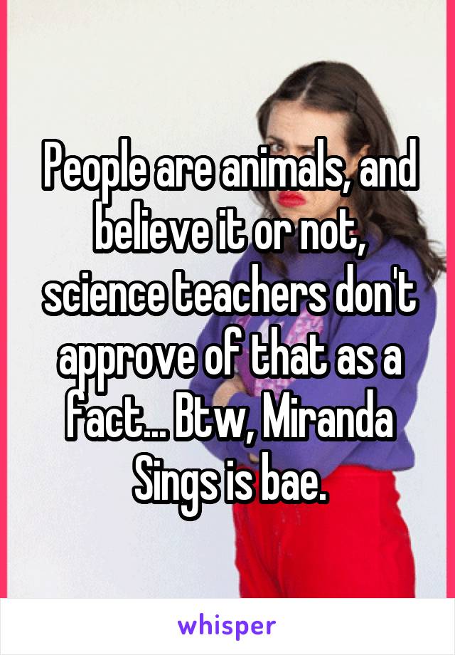 People are animals, and believe it or not, science teachers don't approve of that as a fact... Btw, Miranda Sings is bae.