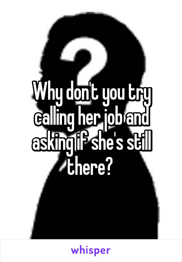 Why don't you try calling her job and asking if she's still there? 