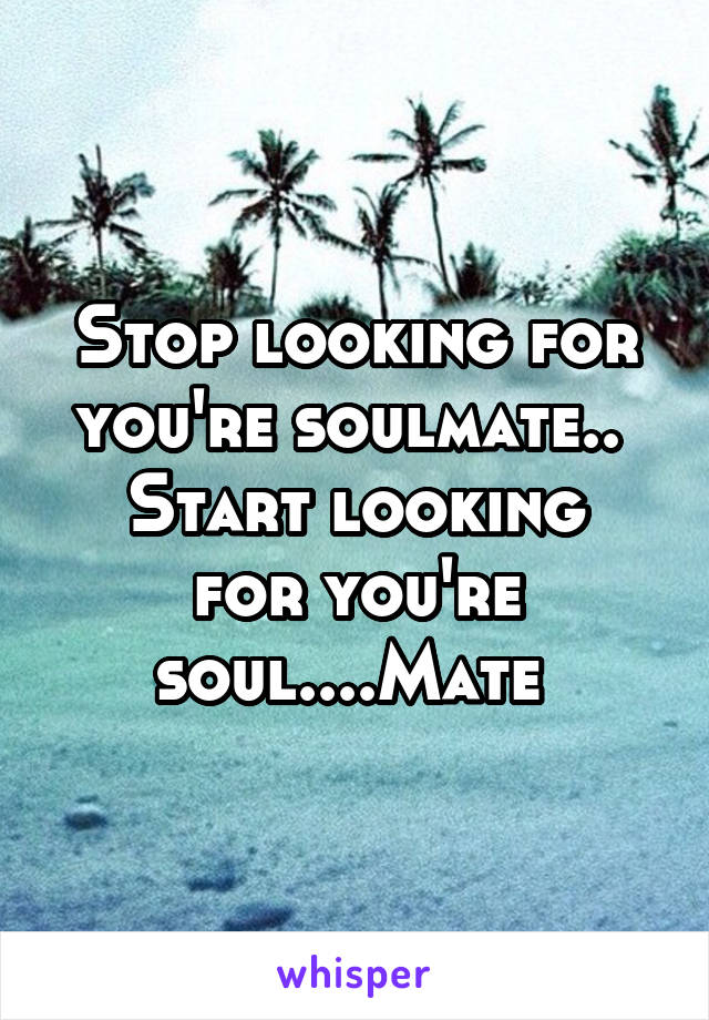 Stop looking for you're soulmate.. 
Start looking for you're soul....Mate 