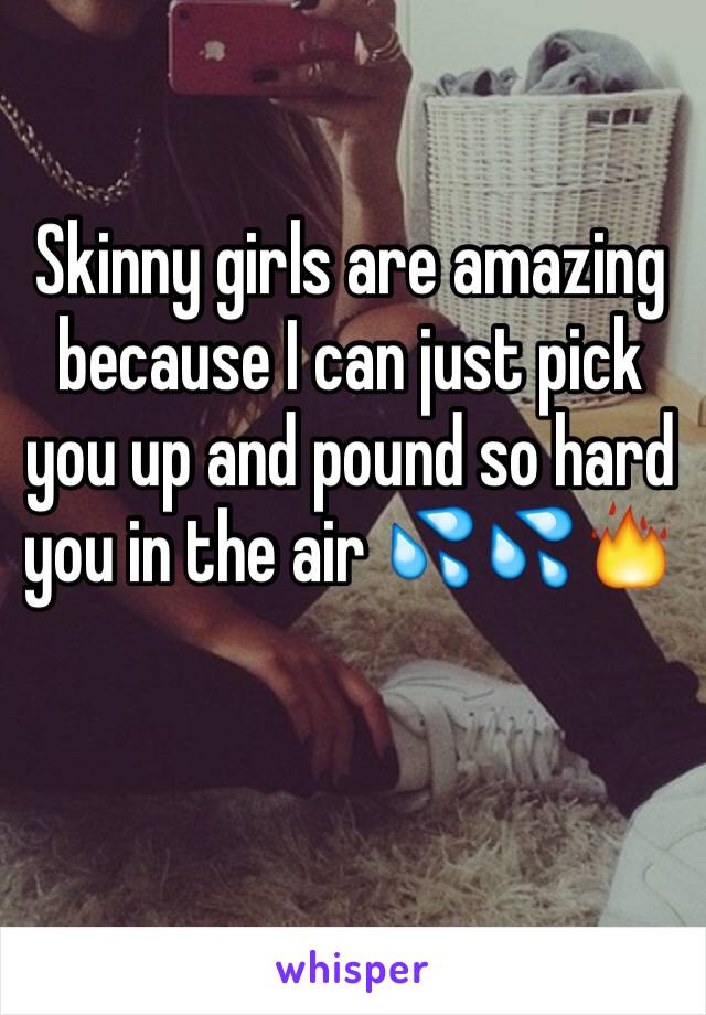 Skinny girls are amazing because I can just pick you up and pound so hard  you in the air 💦💦🔥