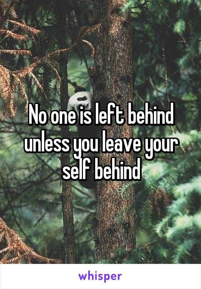 No one is left behind unless you leave your self behind
