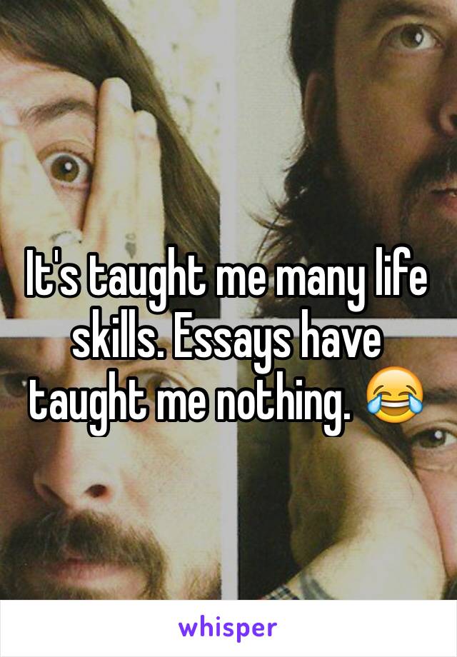 It's taught me many life skills. Essays have taught me nothing. 😂