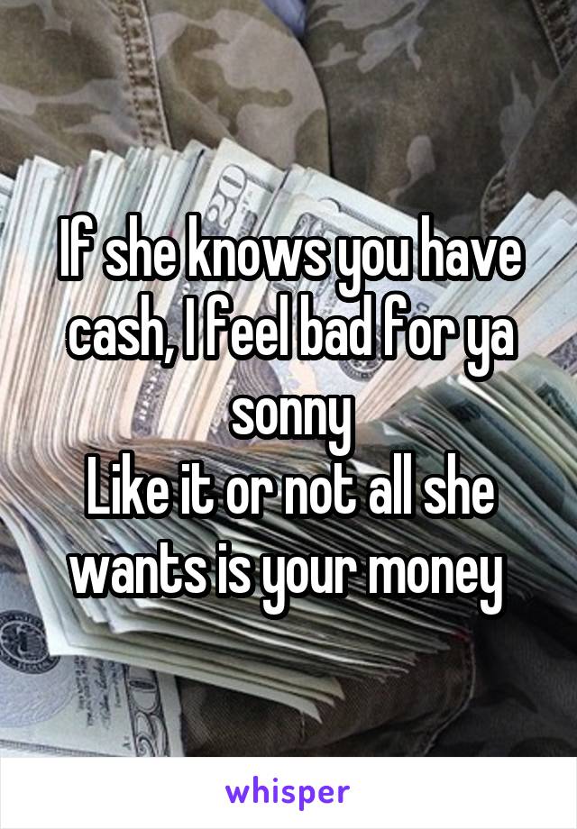 If she knows you have cash, I feel bad for ya sonny
Like it or not all she wants is your money 