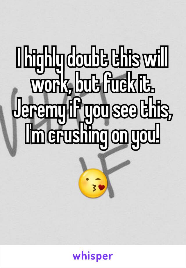 I highly doubt this will work, but fuck it. Jeremy if you see this, I'm crushing on you!

😘