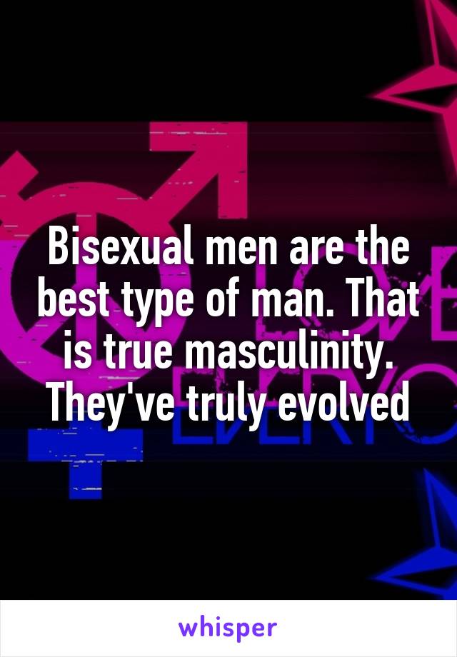 Bisexual men are the best type of man. That is true masculinity. They've truly evolved