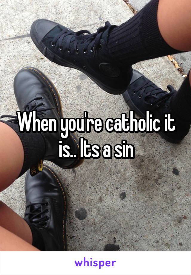When you're catholic it is.. Its a sin