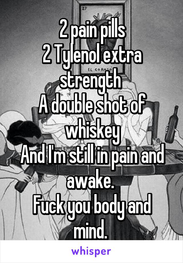 2 pain pills
2 Tylenol extra strength 
A double shot of whiskey
And I'm still in pain and awake. 
Fuck you body and mind. 