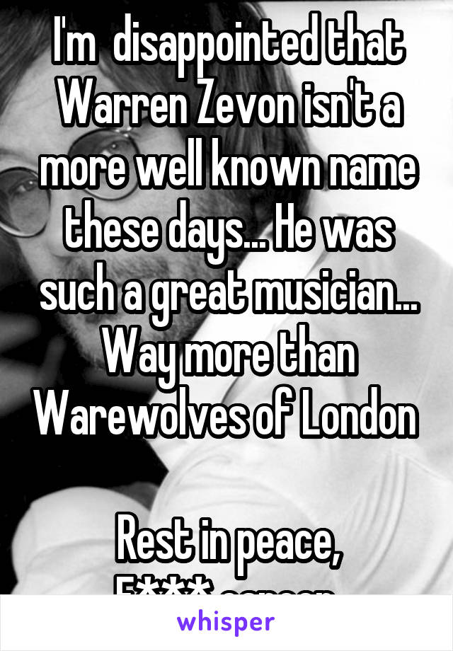I'm  disappointed that Warren Zevon isn't a more well known name these days... He was such a great musician... Way more than Warewolves of London 

Rest in peace,
F*** cancer.