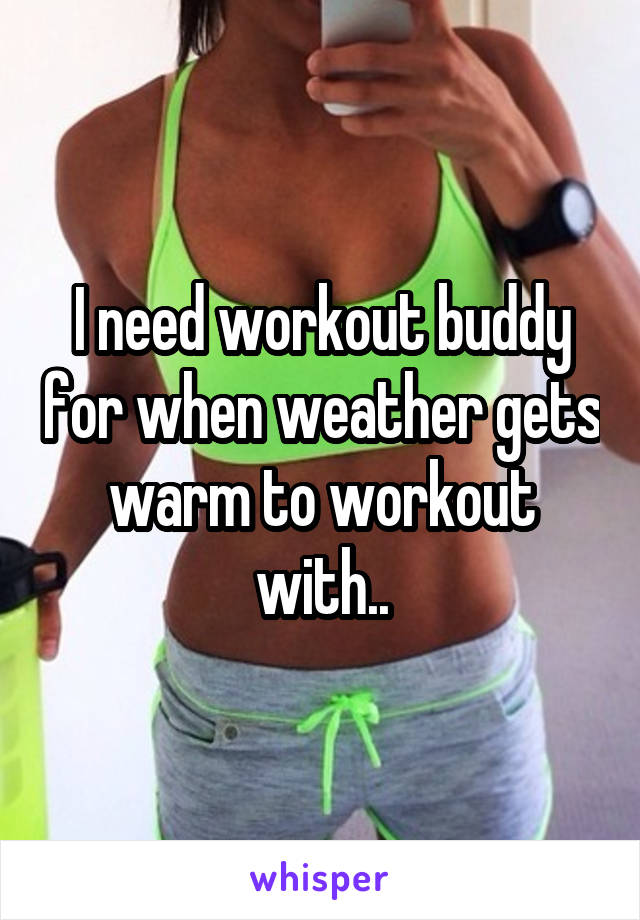 I need workout buddy for when weather gets warm to workout with..