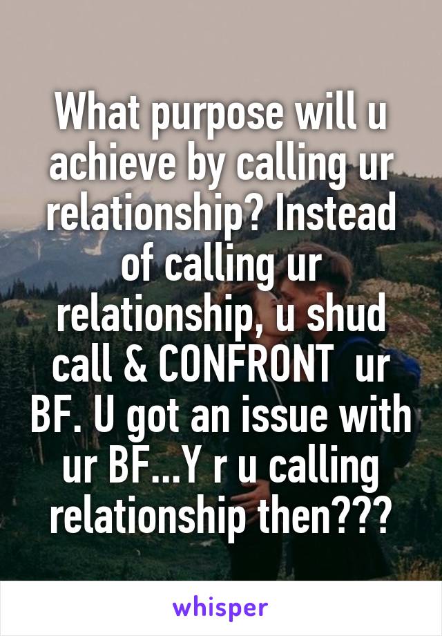 What purpose will u achieve by calling ur relationship? Instead of calling ur relationship, u shud call & CONFRONT  ur BF. U got an issue with ur BF...Y r u calling relationship then???