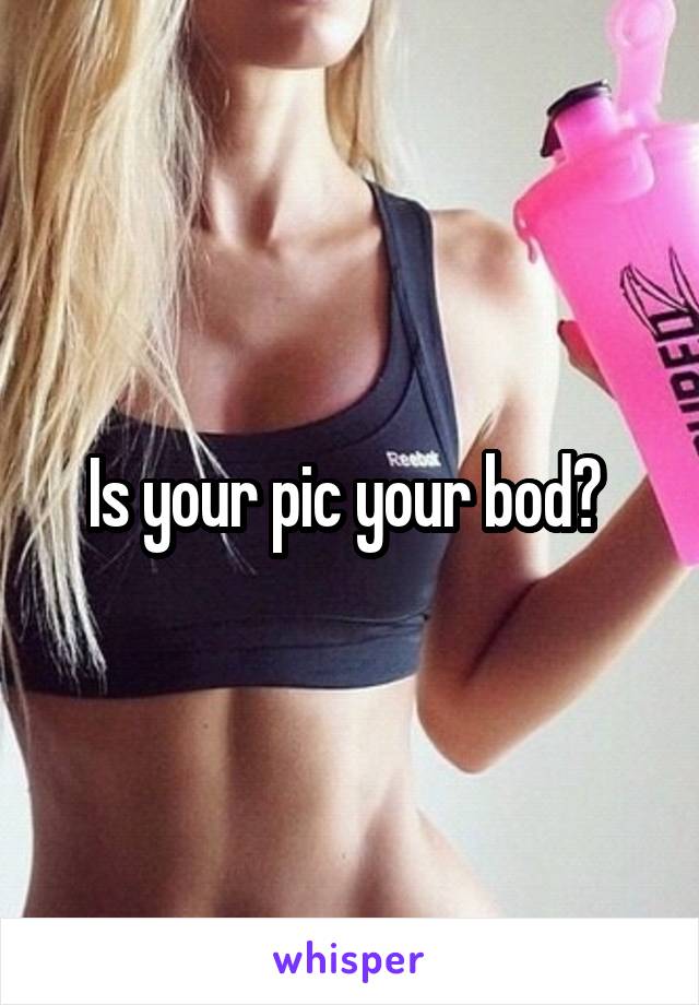 Is your pic your bod? 
