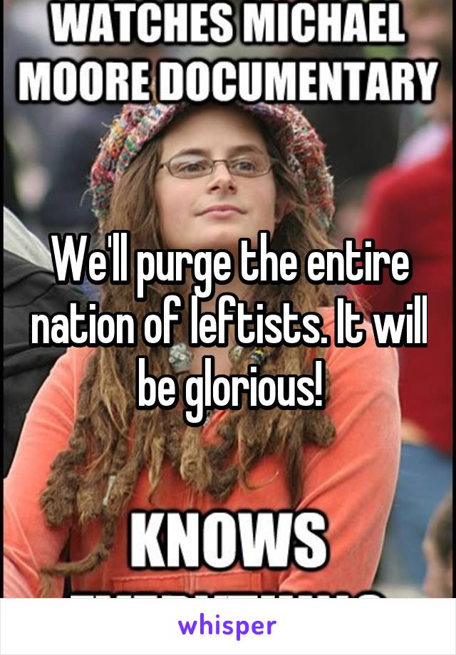We'll purge the entire nation of leftists. It will be glorious!