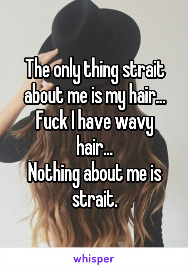 The only thing strait about me is my hair...
Fuck I have wavy hair...
Nothing about me is strait.