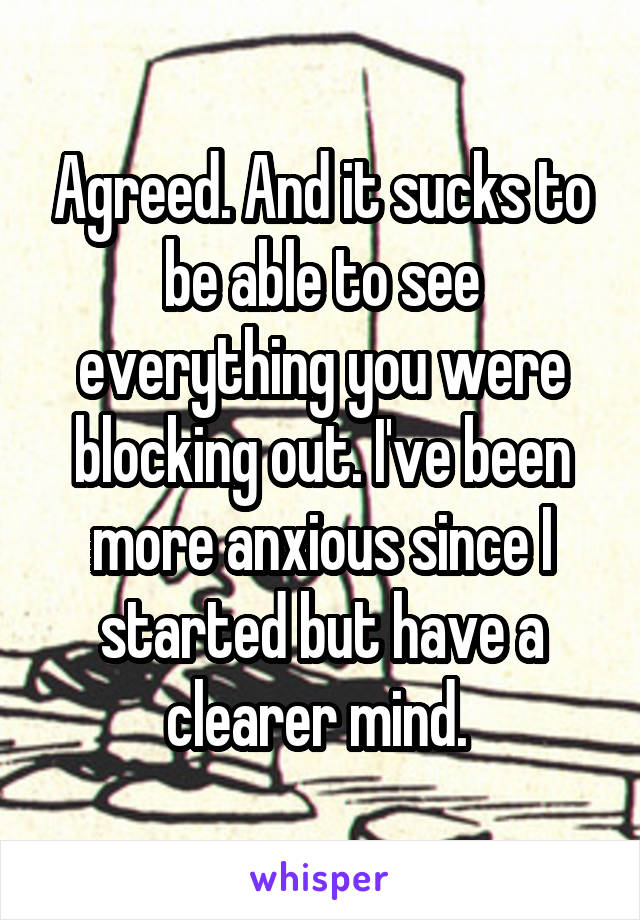 Agreed. And it sucks to be able to see everything you were blocking out. I've been more anxious since I started but have a clearer mind. 