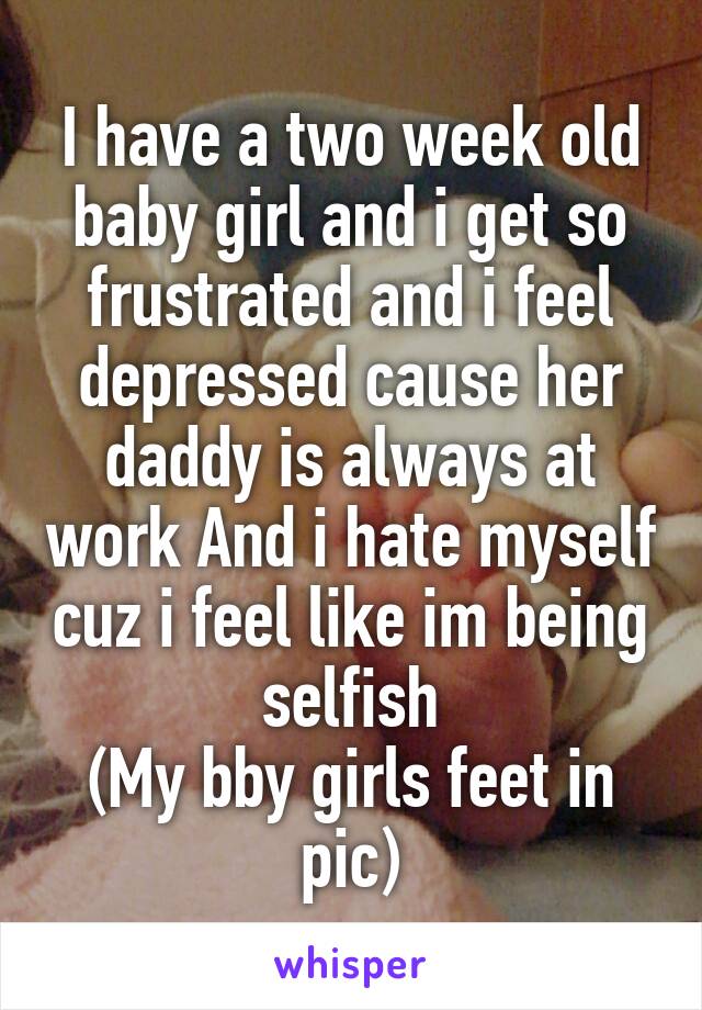 I have a two week old baby girl and i get so frustrated and i feel depressed cause her daddy is always at work And i hate myself cuz i feel like im being selfish
(My bby girls feet in pic)
