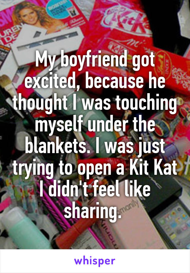 My boyfriend got excited, because he thought I was touching myself under the blankets. I was just trying to open a Kit Kat I didn't feel like sharing. 