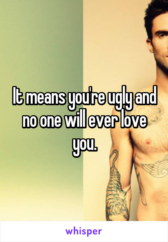 It means you're ugly and no one will ever love you.