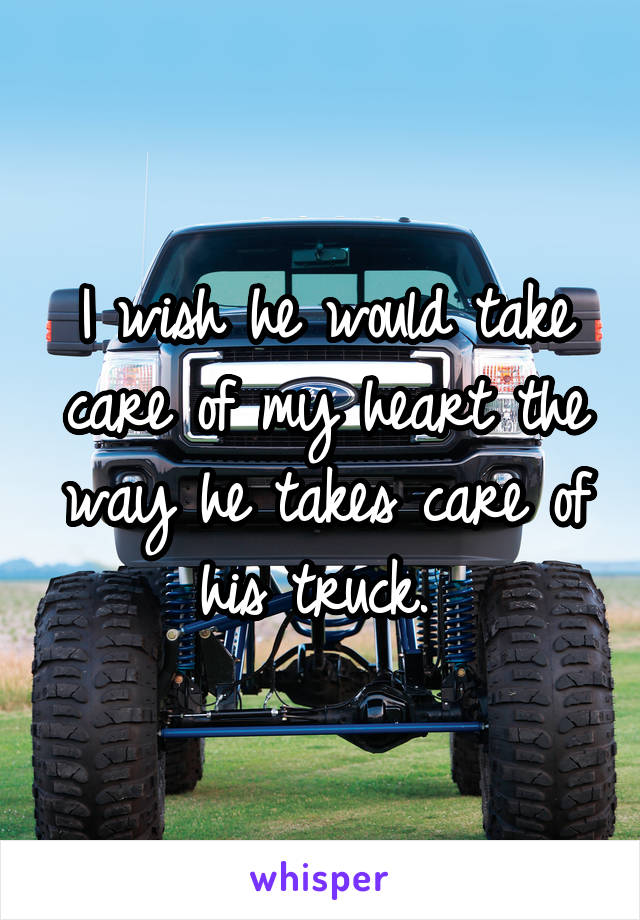I wish he would take care of my heart the way he takes care of his truck. 