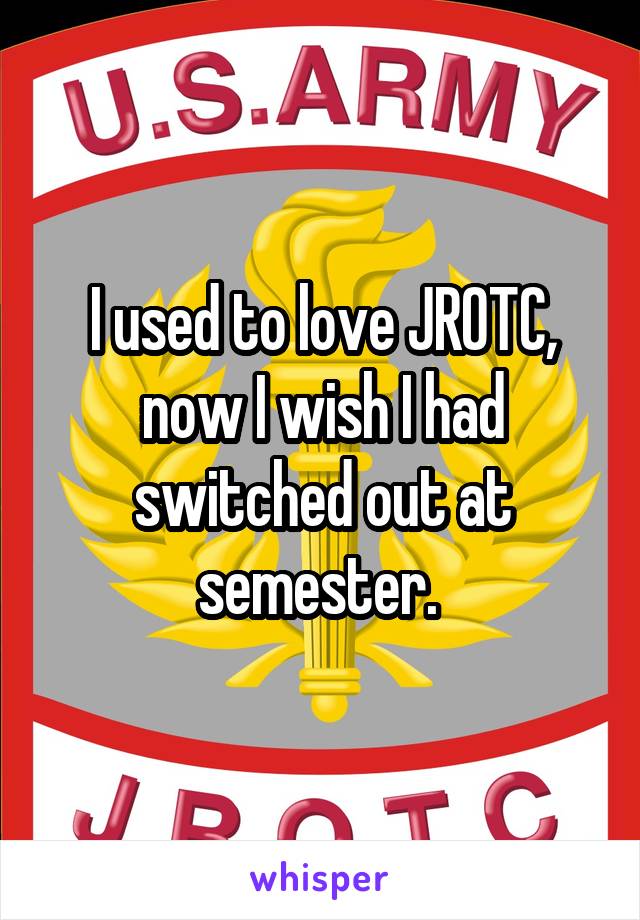 I used to love JROTC, now I wish I had switched out at semester. 