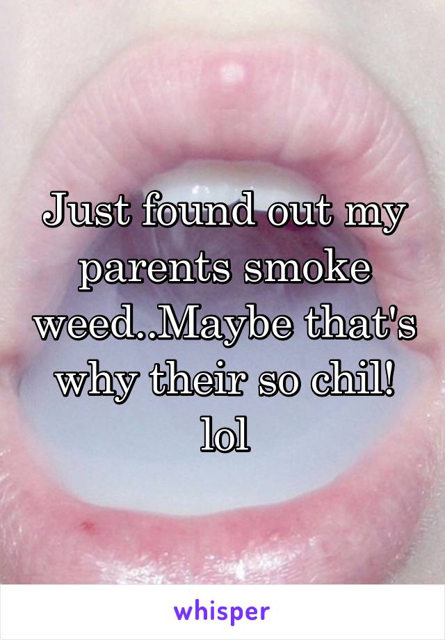 Just found out my parents smoke weed..Maybe that's why their so chil! lol