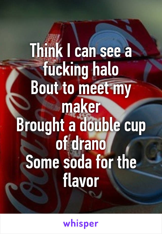 Think I can see a fucking halo
Bout to meet my maker
Brought a double cup of drano
Some soda for the flavor