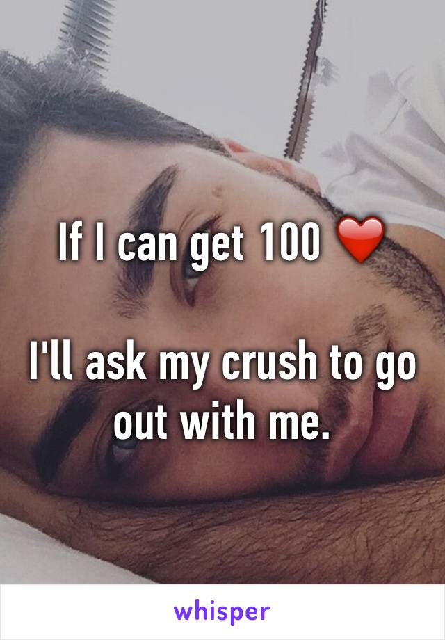 If I can get 100 ❤️

I'll ask my crush to go out with me.