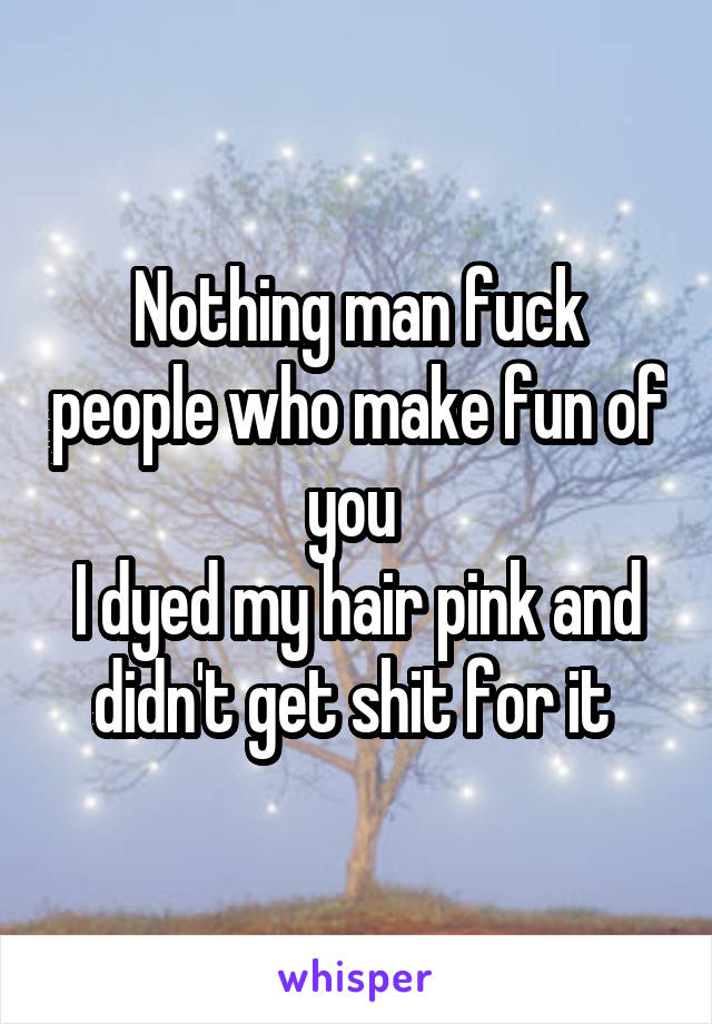 Nothing man fuck people who make fun of you 
I dyed my hair pink and didn't get shit for it 