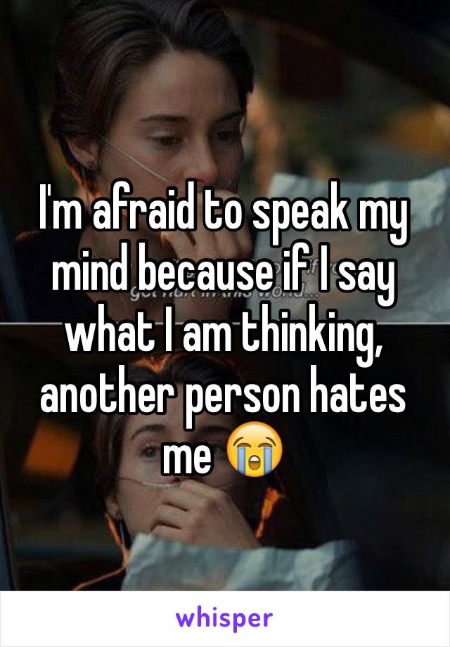 I'm afraid to speak my mind because if I say what I am thinking, another person hates me 😭