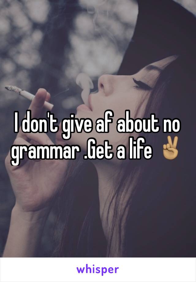 I don't give af about no grammar .Get a life ✌🏽️
