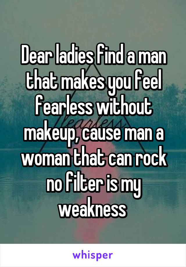 Dear ladies find a man that makes you feel fearless without makeup, cause man a woman that can rock no filter is my weakness 