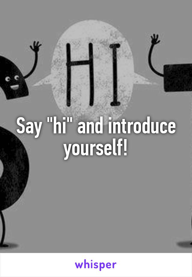 Say "hi" and introduce yourself!