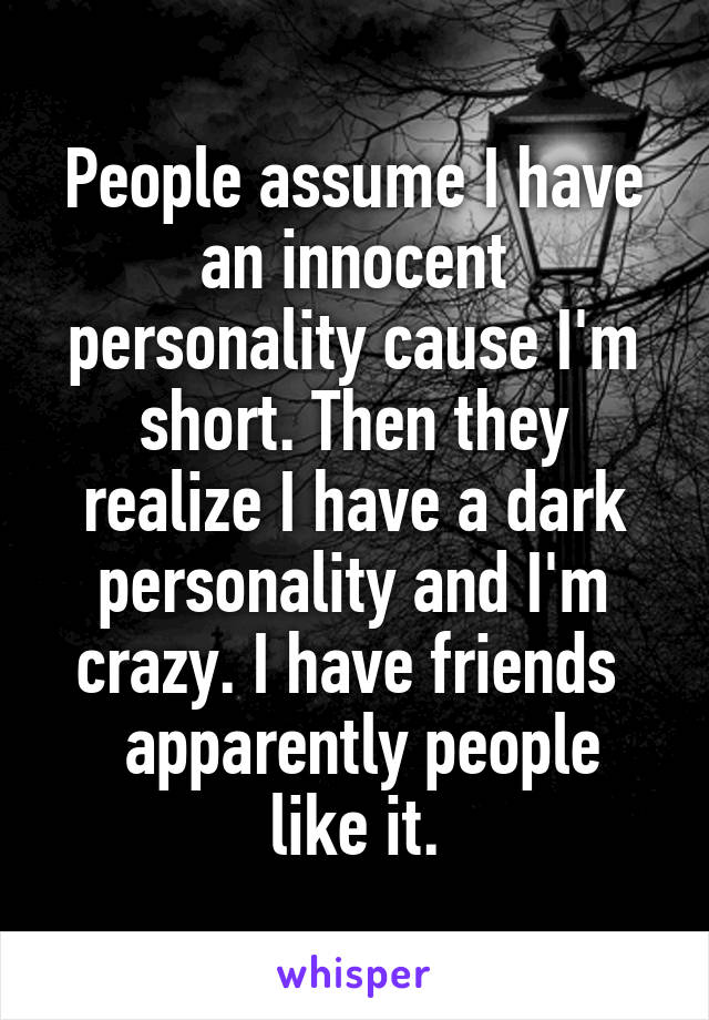 People assume I have an innocent personality cause I'm short. Then they realize I have a dark personality and I'm crazy. I have friends 
 apparently people like it.