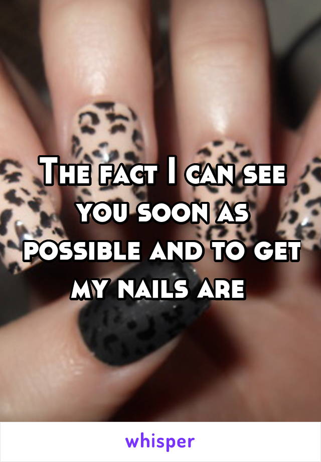 The fact I can see you soon as possible and to get my nails are 