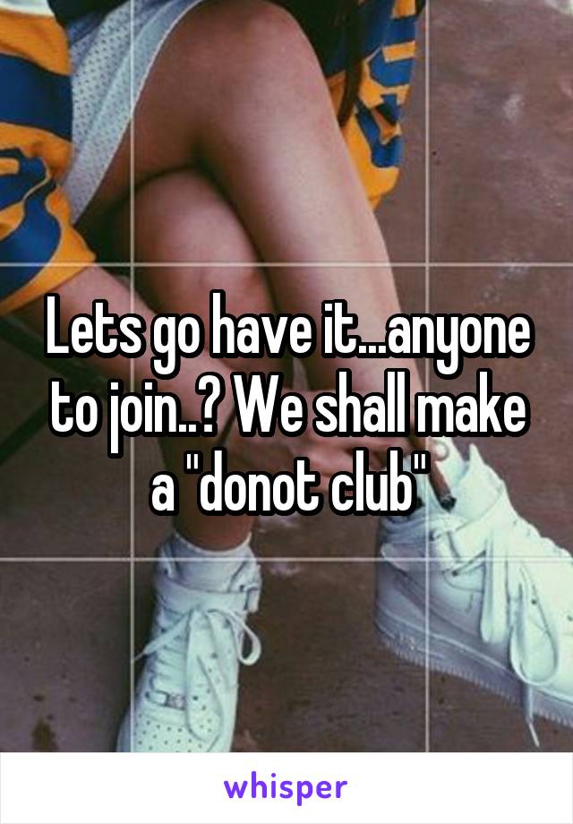 Lets go have it...anyone to join..? We shall make a "donot club"