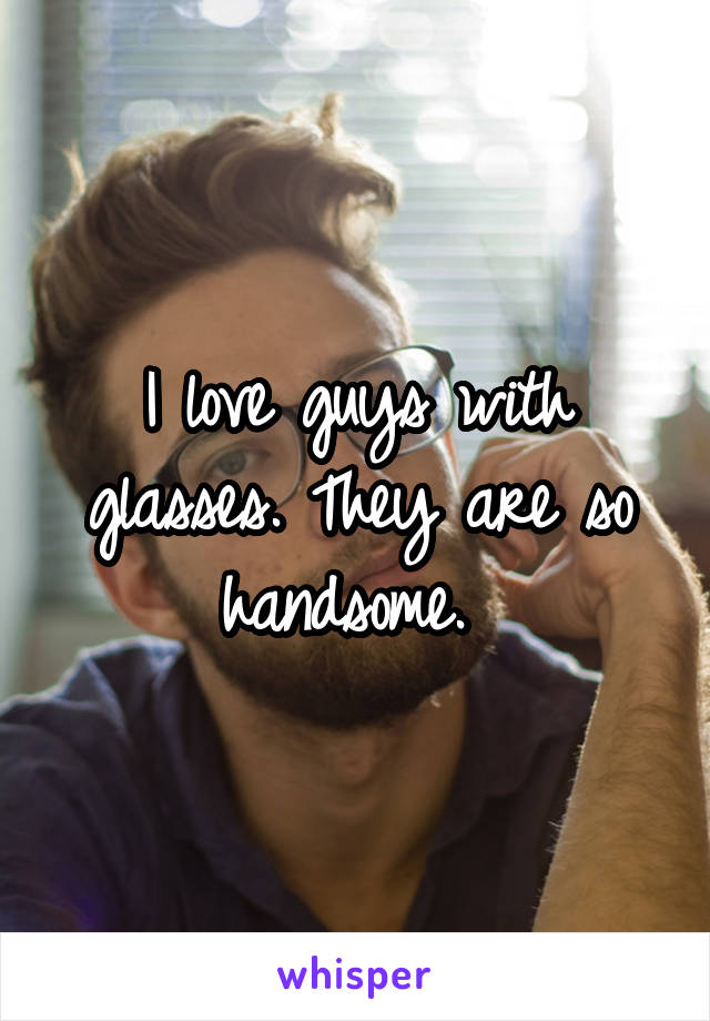 I love guys with glasses. They are so handsome. 
