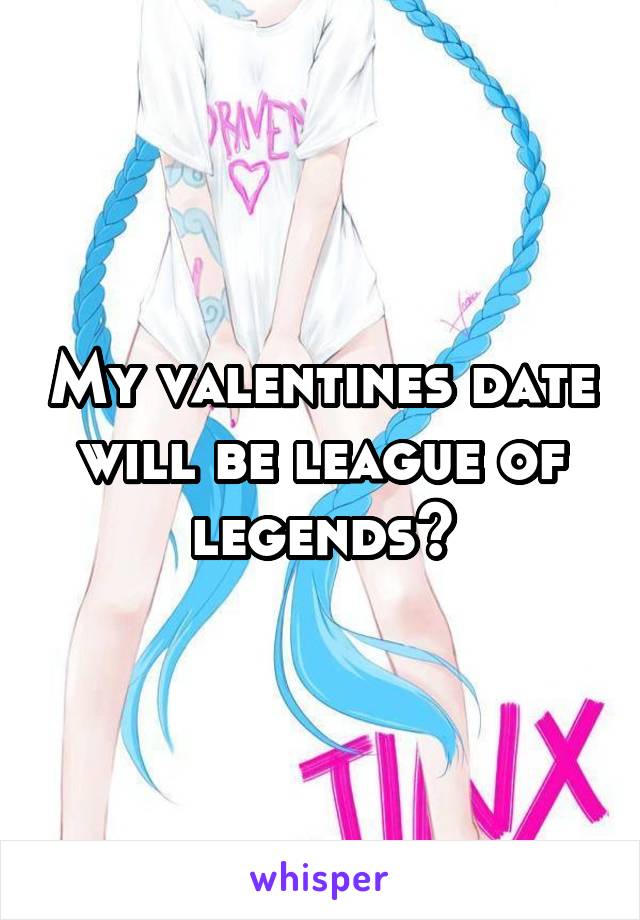 My valentines date will be league of legends😂