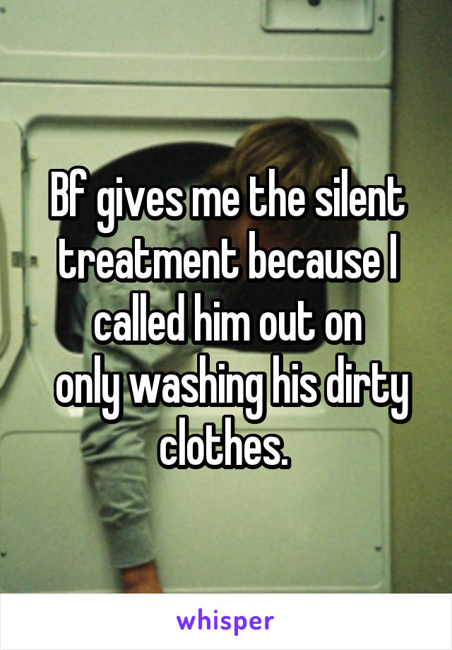 Bf gives me the silent treatment because I called him out on
 only washing his dirty clothes. 