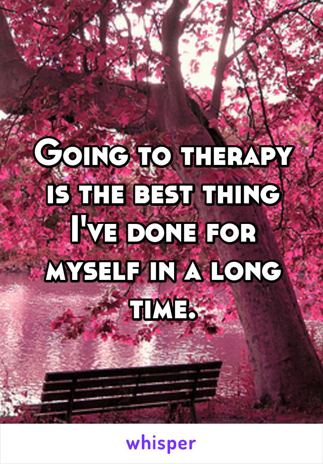 Going to therapy is the best thing I've done for myself in a long time.