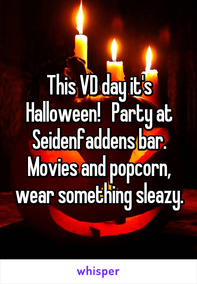This VD day it's Halloween!   Party at Seidenfaddens bar. Movies and popcorn, wear something sleazy.
