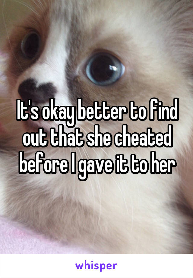 It's okay better to find out that she cheated before I gave it to her