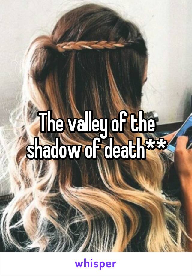 The valley of the shadow of death**
