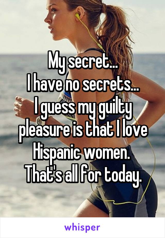 My secret...
I have no secrets...
I guess my guilty pleasure is that I love Hispanic women. 
That's all for today.